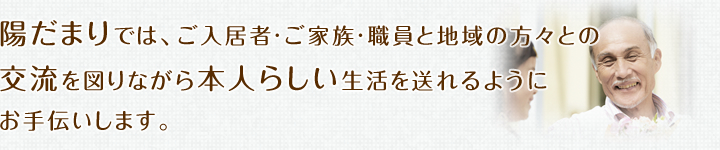 陽だまりでは、ご入居者・ご家族・職員と地域の方々との交流を図りながら本人らしい生活を送れるようにお手伝いします。
