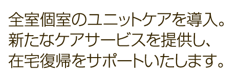 全室個室のユニットケアを導入。新たなケアサービスを提供し、在宅復帰をサポートいたします。