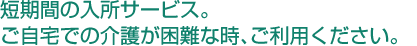 短期間の入所サービス。ご自宅での介護が困難な時、ご利用ください。